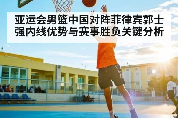 亚运会男篮中国对阵菲律宾郭士强内线优势与赛事胜负关键分析