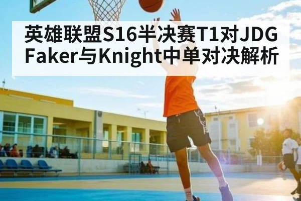 英雄联盟S16半决赛T1对JDG Faker与Knight中单对决解析