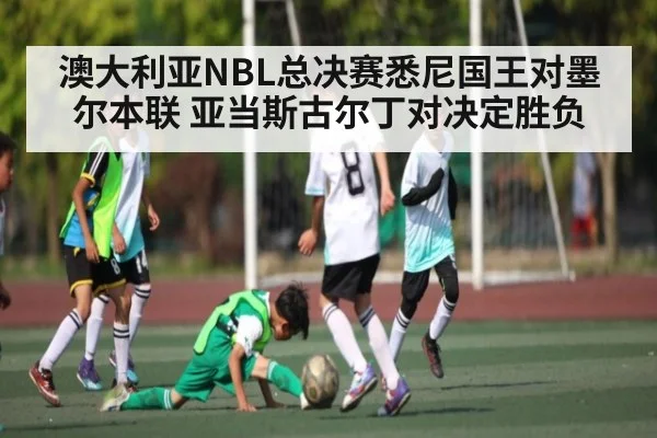 澳大利亚NBL总决赛悉尼国王对墨尔本联 亚当斯古尔丁对决定胜负