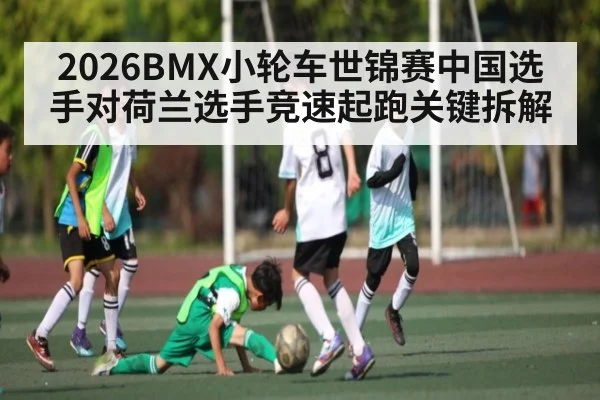 2026BMX小轮车世锦赛中国选手对荷兰选手竞速起跑关键拆解